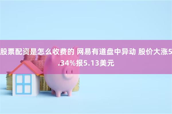 股票配资是怎么收费的 网易有道盘中异动 股价大涨5.34%报5.13美元