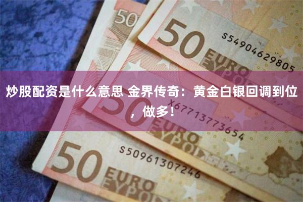 炒股配资是什么意思 金界传奇：黄金白银回调到位，做多！