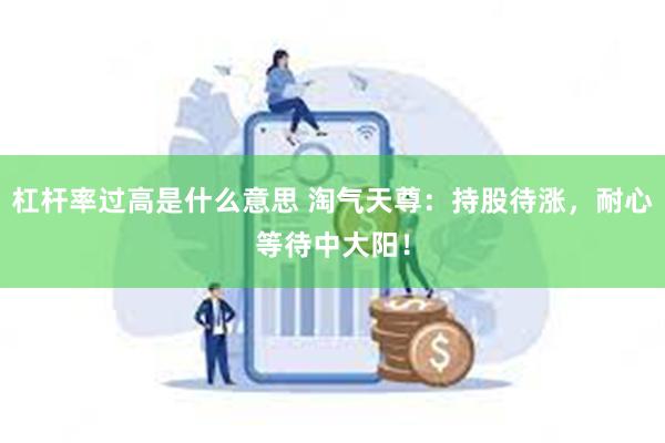 杠杆率过高是什么意思 淘气天尊：持股待涨，耐心等待中大阳！