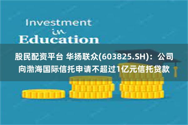 股民配资平台 华扬联众(603825.SH)：公司向渤海国际信托申请不超过1亿元信托贷款