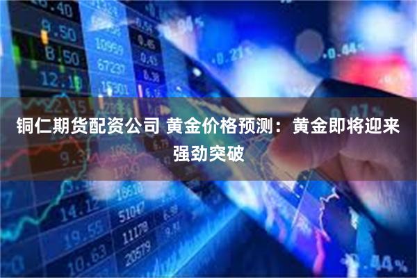 铜仁期货配资公司 黄金价格预测：黄金即将迎来强劲突破