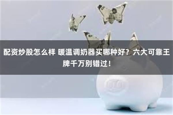 配资炒股怎么样 暖温调奶器买哪种好？六大可靠王牌千万别错过！