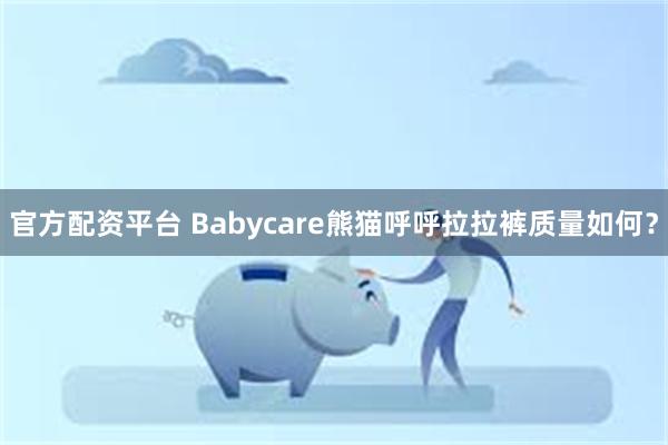 官方配资平台 Babycare熊猫呼呼拉拉裤质量如何？