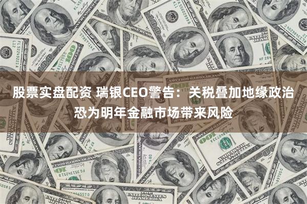 股票实盘配资 瑞银CEO警告：关税叠加地缘政治恐为明年金融市场带来风险