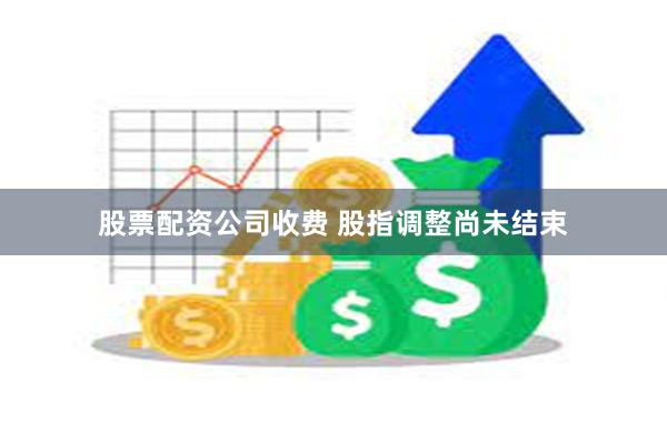 股票配资公司收费 股指调整尚未结束