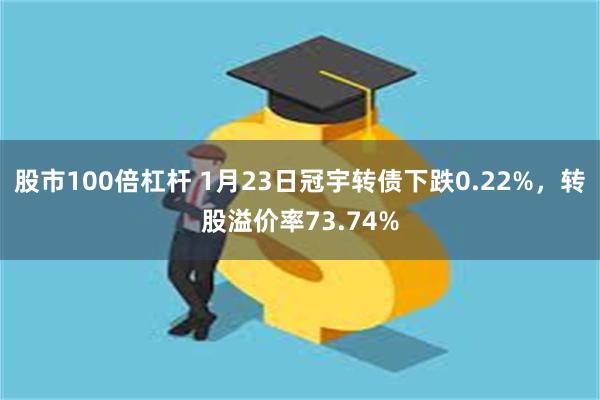 股市100倍杠杆 1月23日冠宇转债下跌0.22%，转股溢价率73.74%