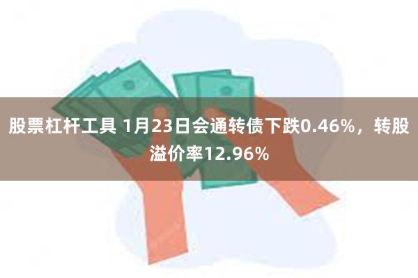 股票杠杆工具 1月23日会通转债下跌0.46%，转股溢价率12.96%