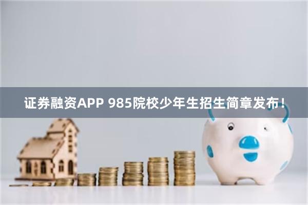 证券融资APP 985院校少年生招生简章发布！