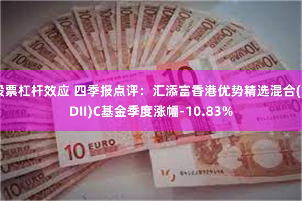 股票杠杆效应 四季报点评：汇添富香港优势精选混合(QDII)C基金季度涨幅-10.83%