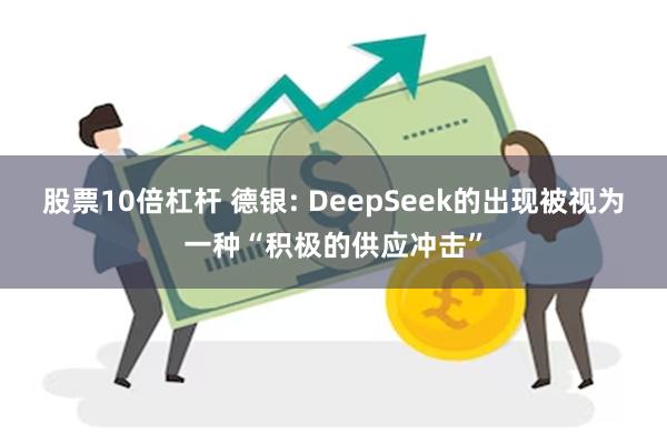 股票10倍杠杆 德银: DeepSeek的出现被视为一种“积极的供应冲击”