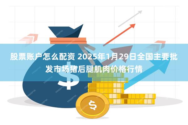 股票账户怎么配资 2025年1月29日全国主要批发市场猪后腿肌肉价格行情