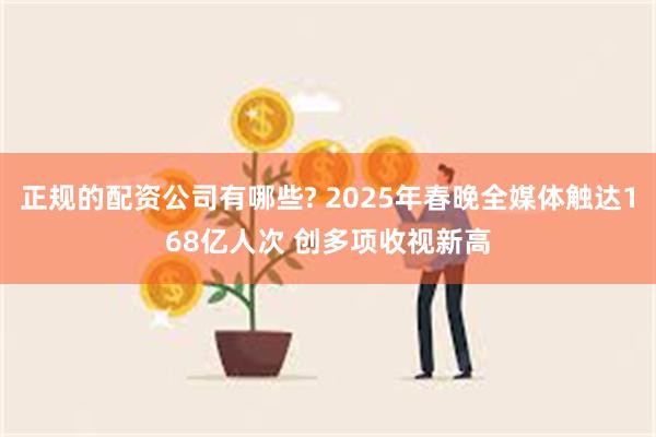 正规的配资公司有哪些? 2025年春晚全媒体触达168亿人次 创多项收视新高