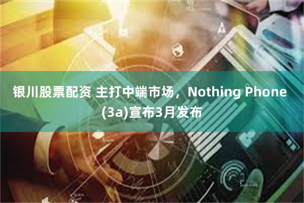 银川股票配资 主打中端市场，Nothing Phone (3a)宣布3月发布