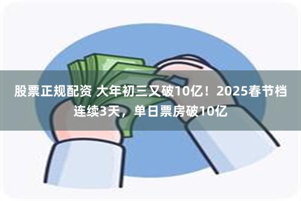 股票正规配资 大年初三又破10亿！2025春节档连续3天，单日票房破10亿