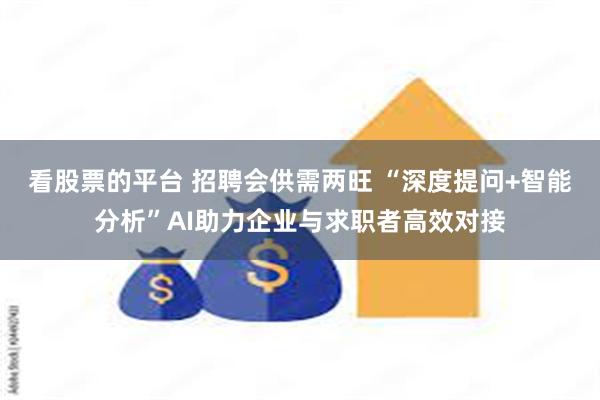 看股票的平台 招聘会供需两旺 “深度提问+智能分析”AI助力企业与求职者高效对接