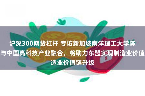 沪深300期货杠杆 专访新加坡南洋理工大学陈光炎：与中国高科技产业融合，将助力东盟实现制造业价值链升级